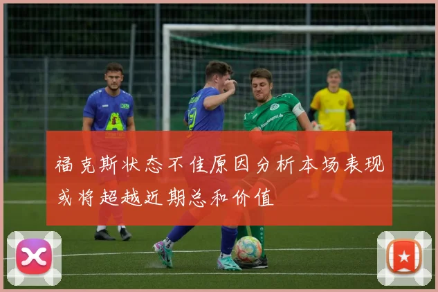 福克斯状态不佳原因分析本场表现或将超越近期总和价值