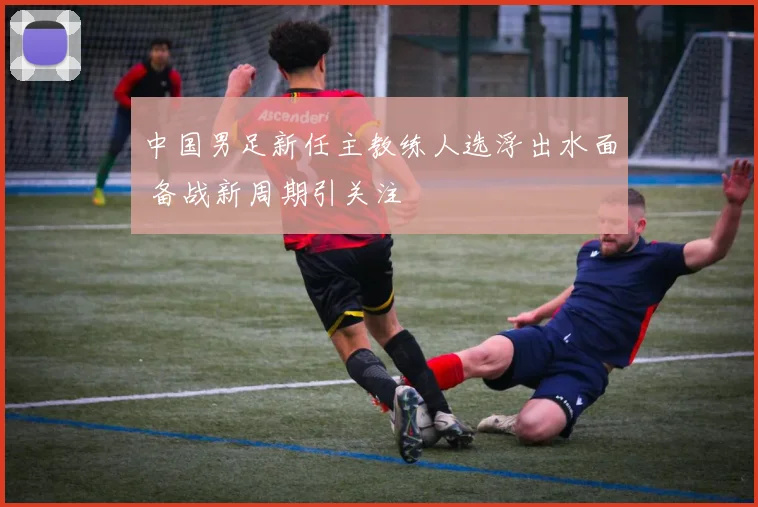 中国男足新任主教练人选浮出水面 备战新周期引关注