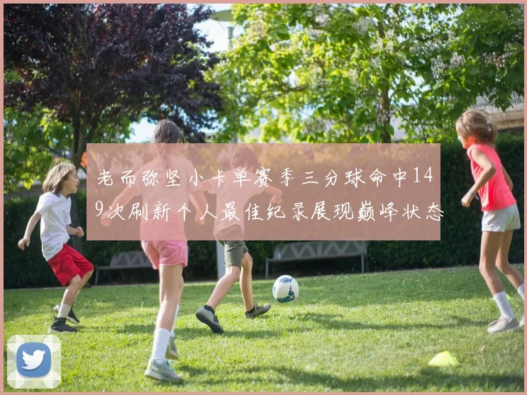 老而弥坚小卡单赛季三分球命中149次刷新个人最佳纪录展现巅峰状态
