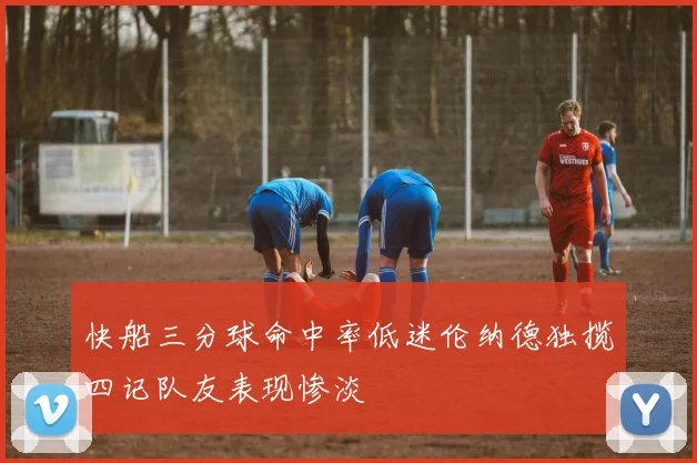 快船三分球命中率低迷伦纳德独揽四记队友表现惨淡