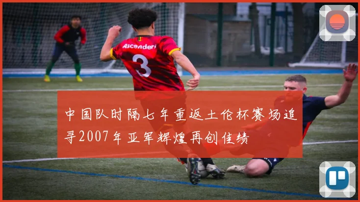 中国队时隔七年重返土伦杯赛场追寻2007年亚军辉煌再创佳绩