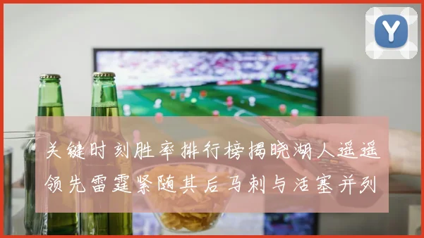 关键时刻胜率排行榜揭晓湖人遥遥领先雷霆紧随其后马刺与活塞并列第三