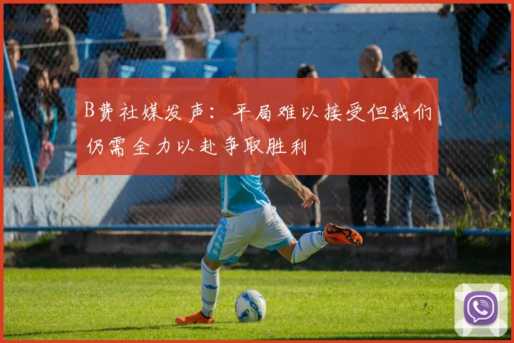 B费社媒发声：平局难以接受但我们仍需全力以赴争取胜利