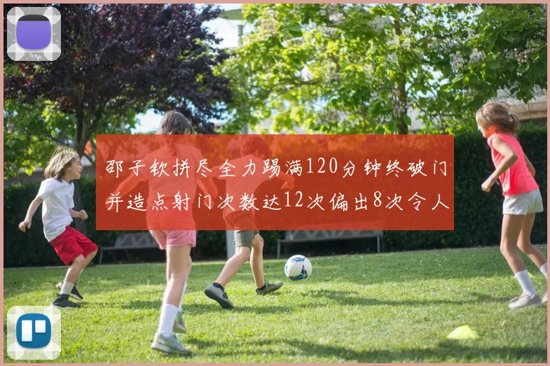邵子钦拼尽全力踢满120分钟终破门并造点射门次数达12次偏出8次令人惋惜