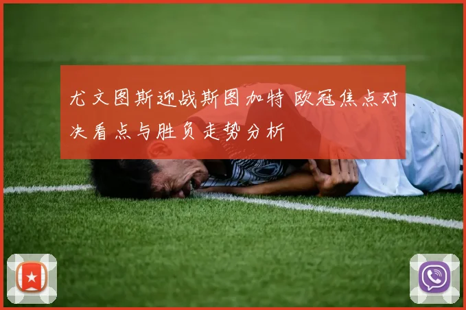 尤文图斯迎战斯图加特 欧冠焦点对决看点与胜负走势分析
