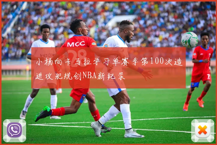 小杨向卡马拉学习单赛季第100次造进攻犯规创NBA新纪录