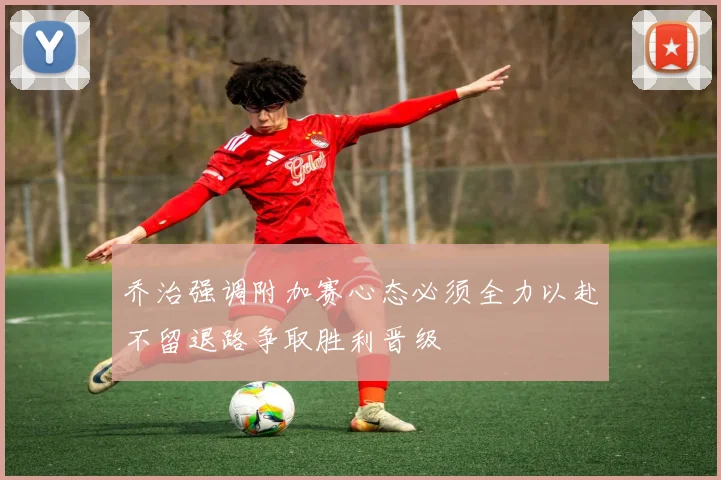 乔治强调附加赛心态必须全力以赴不留退路争取胜利晋级