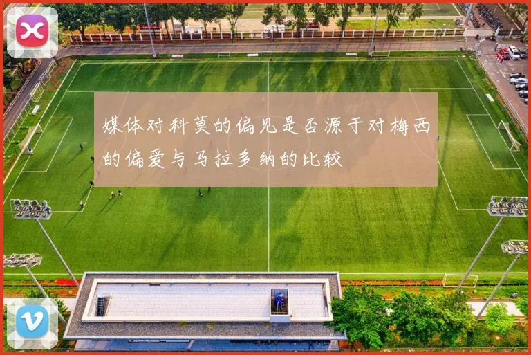 媒体对科莫的偏见是否源于对梅西的偏爱与马拉多纳的比较