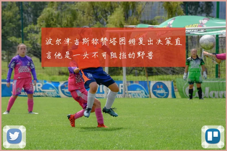 波尔津吉斯称赞塔图姆复出决策直言他是一头不可阻挡的野兽