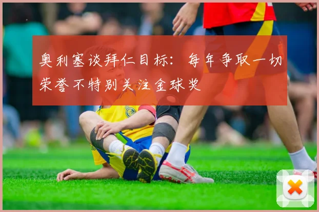 奥利塞谈拜仁目标：每年争取一切荣誉不特别关注金球奖