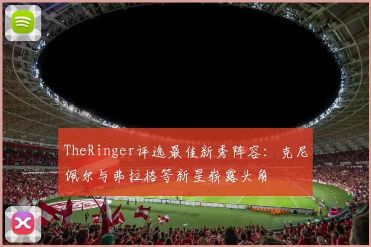 TheRinger评选最佳新秀阵容：克尼佩尔与弗拉格等新星崭露头角