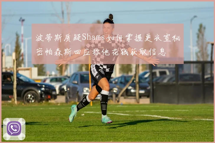 波蒂斯质疑Shams如何掌握更衣室秘密帕森斯回应称他花钱获取信息