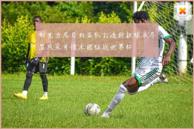 耐克为尼日利亚队打造新款球衣尽显风采可惜未能征战世界杯