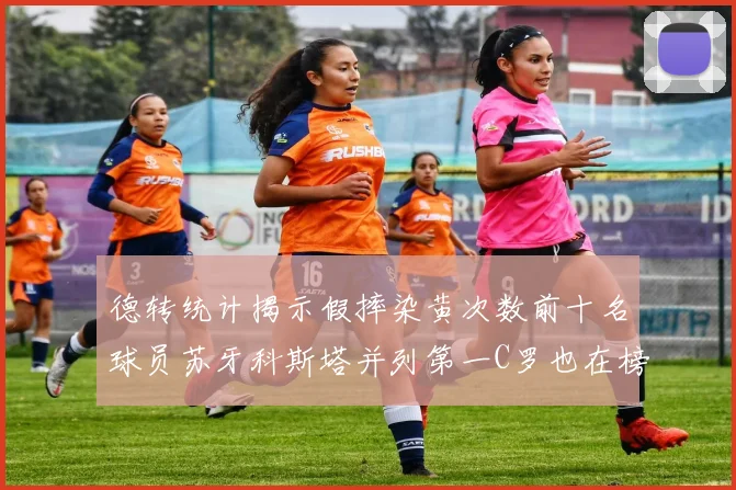 德转统计揭示假摔染黄次数前十名球员苏牙科斯塔并列第一C罗也在榜单中