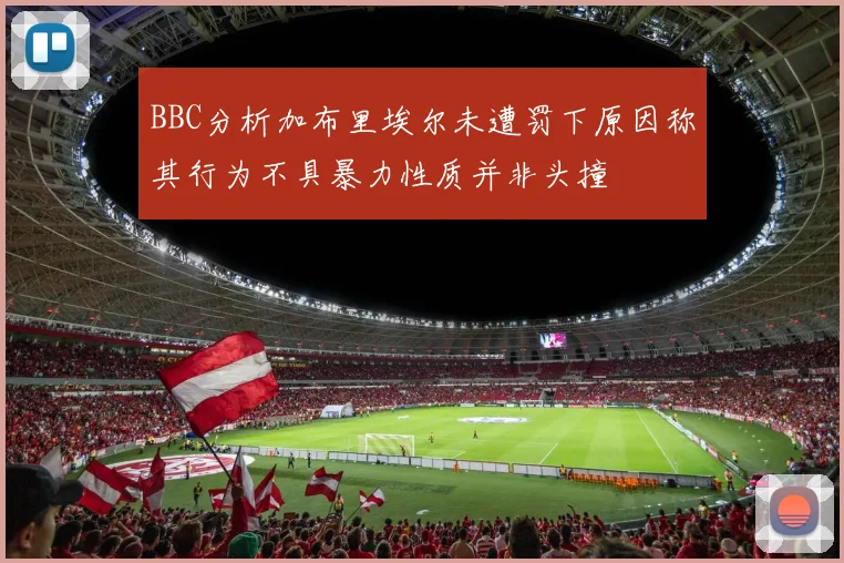 BBC分析加布里埃尔未遭罚下原因称其行为不具暴力性质并非头撞